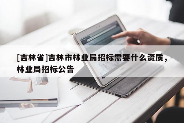 [吉林省]吉林市林业局招标需要什么资质，林业局招标公告